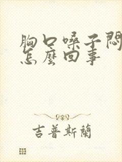 胸口嗓子闷堵是怎么回事