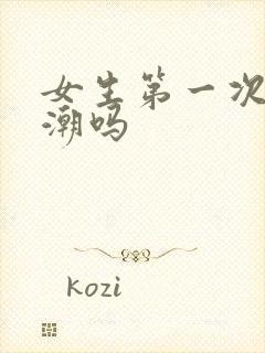 女生第一次能高潮吗