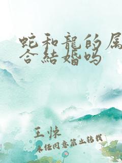 蛇和龙的属相适合结婚吗