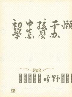 初中孩子懒惰厌学怎么办