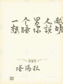 一个男人越睡越想睡你说明啥