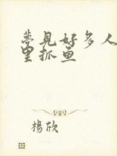 梦见好多人在河里抓鱼