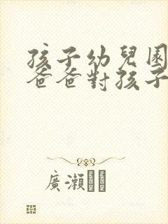 孩子幼儿园毕业爸爸对孩子说的话