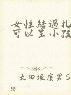 女性结过扎了还可以生小孩吗