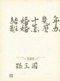 结婚十几年了想离婚怎么办