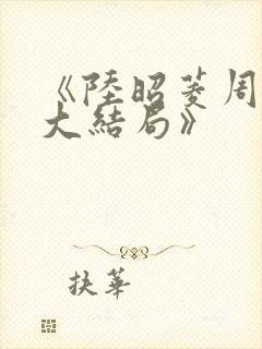 《陆昭菱周时阅大结局》