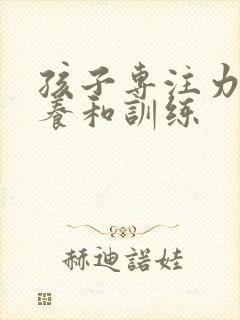 孩子专注力的培养和训练