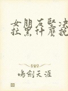 女朋友坚决分手拉黑什么挽回