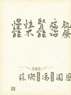 慢性肾病肌酐高能不能治疗后正常