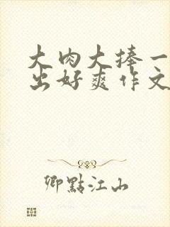 大肉大捧一进一出好爽作文