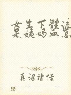 女生下体流血不是姨妈血怎么回事