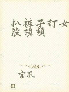 扒裤子打女光屁股视频