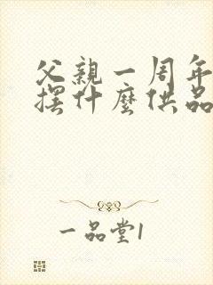 父亲一周年忌日摆什么供品