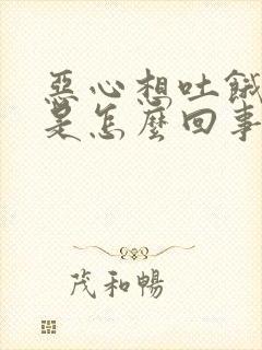 恶心想吐饿得快是怎么回事