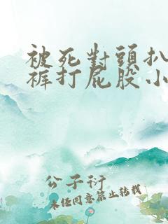 被死对头扒了内裤打屁股小说