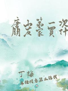 唐山第一次去女朋友家买什么好