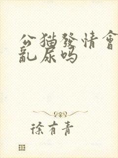 公猫发情会乱拉乱尿吗