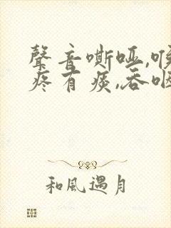 声音嘶哑,喉咙疼有痰,吞咽困难,干