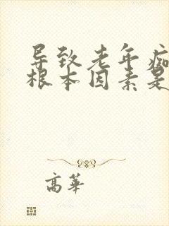 导致老年痴呆的根本因素是