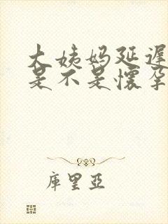 大姨妈延迟5天是不是怀孕了