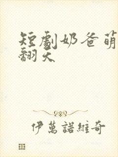 短剧奶爸萌娃乐翻天