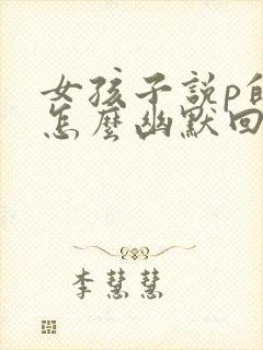 女孩子说p的 怎么幽默回复