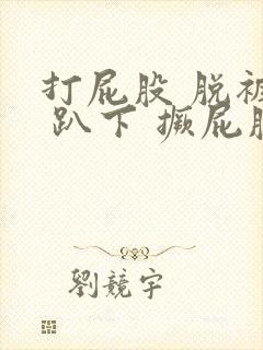 打屁股 脱裤子 趴下 撅屁股作文