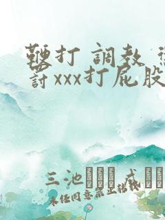 鞭打 调教 惩罚xxx打屁股videos.com