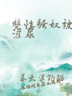 双性骚奴被调教灌尿