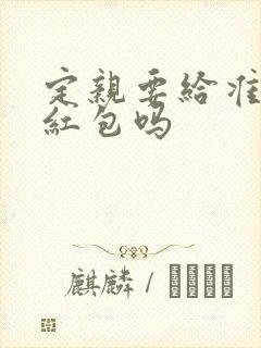 定亲要给准女婿红包吗