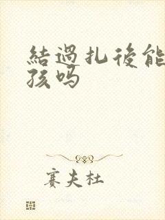 结过扎后能生小孩吗