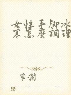 女性手脚冰凉宫寒怎么调理