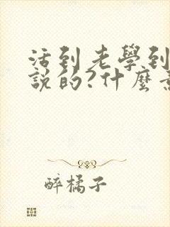 活到老学到老谁说的?什么意思