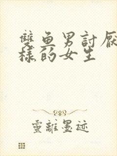 双鱼男讨厌什么样的女生