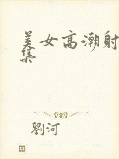 美女高潮射精合集