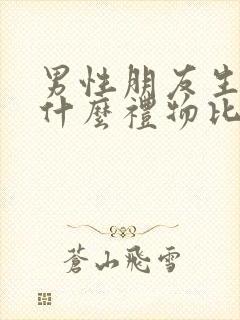 男性朋友生日送什么礼物比较好