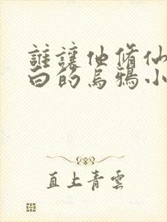 谁让他修仙的最白的乌鸦小说免费全集