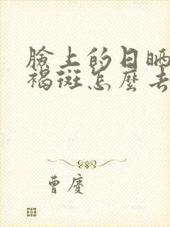 脸上的日晒斑黄褐斑怎么去除