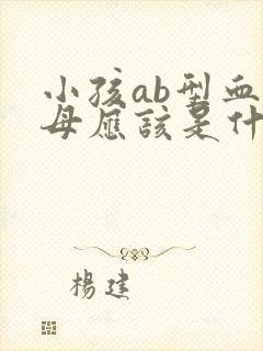 小孩ab型血父母应该是什么血型