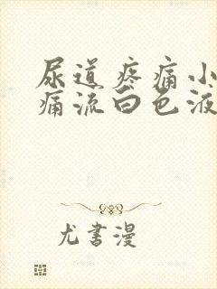 尿道疼痛小便刺痛流白色液体