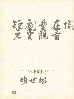 短剧爱在倒计时免费观看