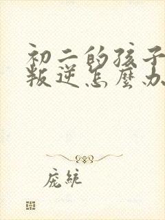 初二的孩子厌学叛逆怎么办