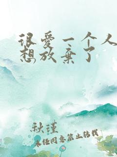 很爱一个人,但想放弃了