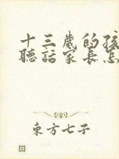 十三岁的孩子不听话家长怎么教育