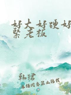 好大好硬好爽好紧老板