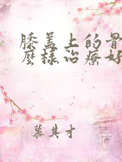 膝盖上的骨刺怎么样治疗好