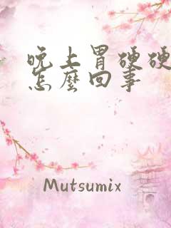 晚上胃硬硬的疼怎么回事