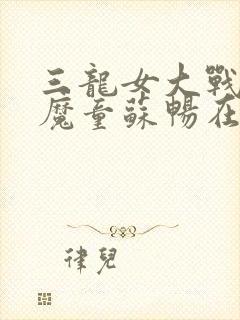 三龙女大战真阳魔童苏畅在线观看