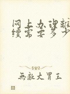 网上办理离婚手续需要多少钱