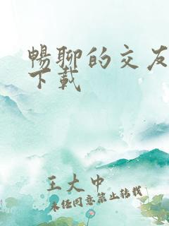 畅聊的交友软件下载